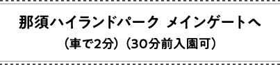 那須ハイランドパーク メインゲートへ（車で2分）（30分前入園可）