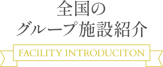 全国のグループ施設紹介 FACILITY INTRODUCTION